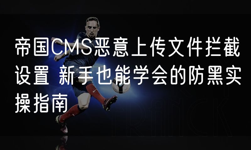 帝国CMS恶意上传文件拦截设置 新手也能学会的防黑实操指南