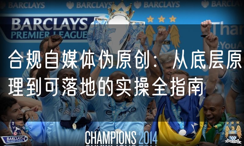 合规自媒体伪原创:从底层原理到可落地的实操全指南