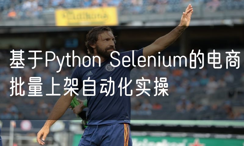 基于Python Selenium的电商批量上架自动化实操