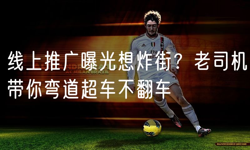 线上推广曝光想炸街?老司机带你弯道超车不翻车