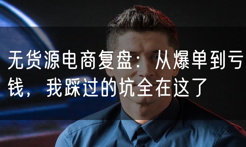 无货源电商复盘：从爆单到亏钱，我踩过的坑全在这了