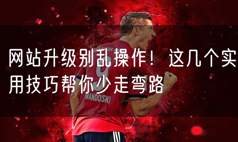 网站升级别乱操作!这几个实用技巧帮你少走弯路