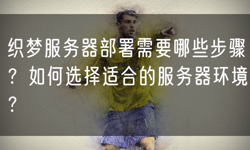 织梦服务器部署需要哪些步骤?如何选择适合的服务器环境?
