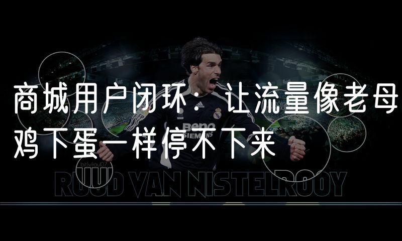 商城用户闭环:让流量像老母鸡下蛋一样停不下来