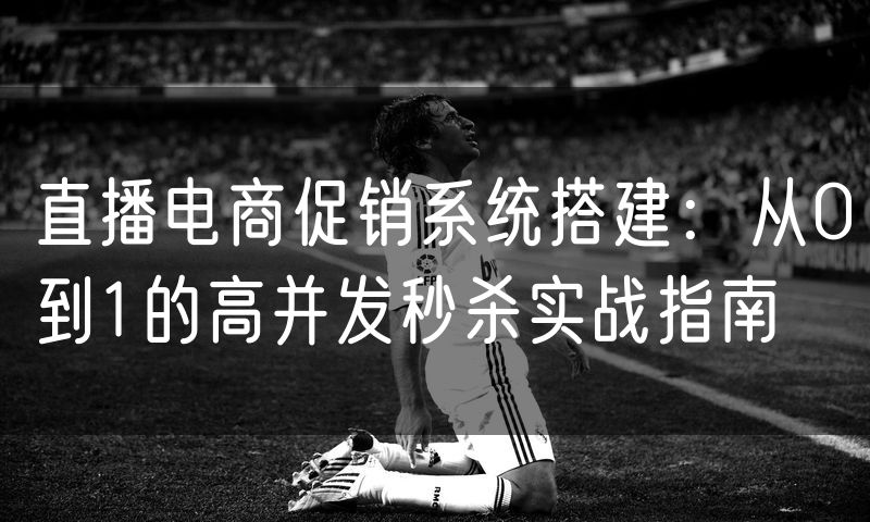 直播电商促销系统搭建:从0到1的高并发秒杀实战指南