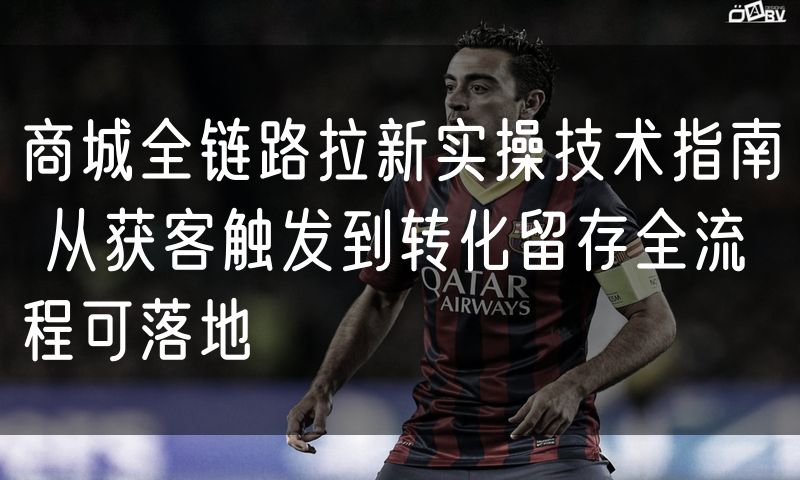 商城全链路拉新实操技术指南 从获客触发到转化留存全流程可落地
