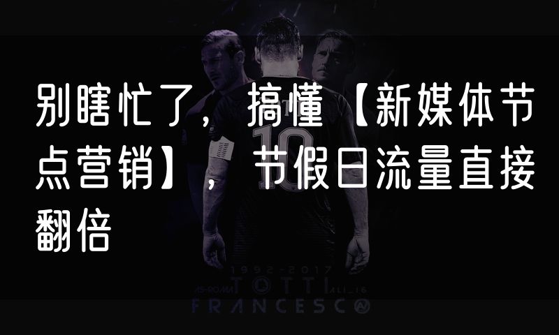 别瞎忙了,搞懂【新媒体节点营销】,节假日流量直接翻倍