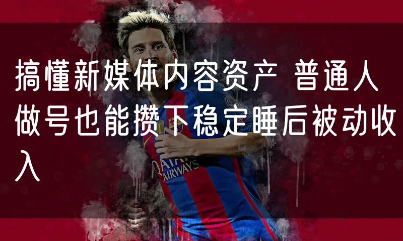 搞懂新媒体内容资产 普通人做号也能攒下稳定睡后被动收入