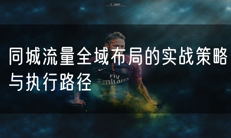 同城流量全域布局的实战策略与执行路径