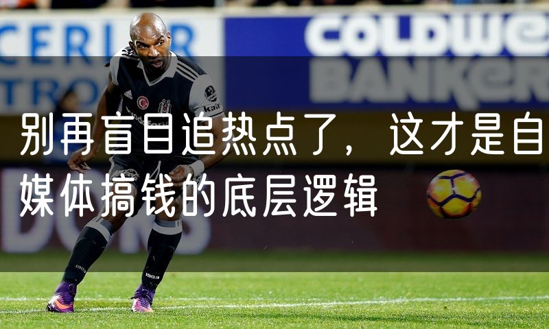 别再盲目追热点了,这才是自媒体搞钱的底层逻辑