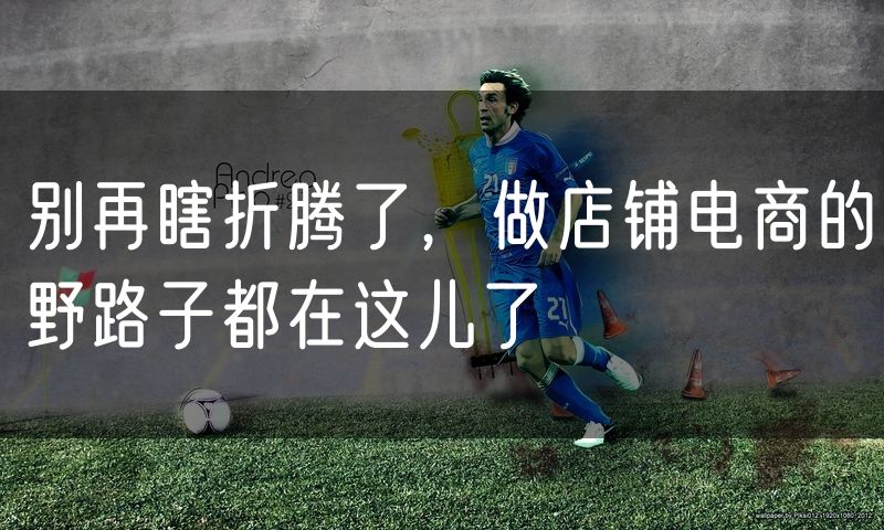 别再瞎折腾了，做店铺电商的野路子都在这儿了