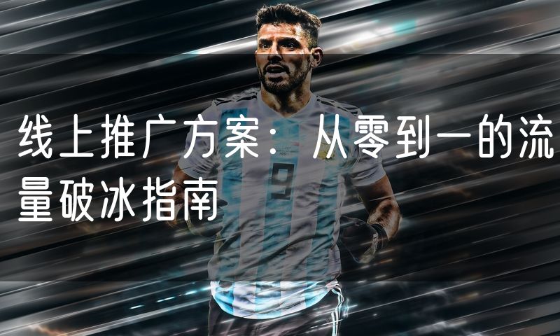 线上推广方案：从零到一的流量破冰指南