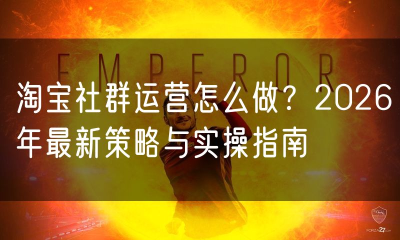 淘宝社群运营怎么做？2026年最新策略与实操指南