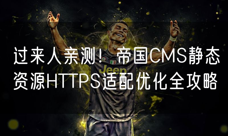 过来人亲测!帝国CMS静态资源HTTPS适配优化全攻略