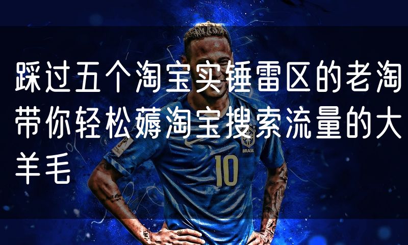 踩过五个淘宝实锤雷区的老淘带你轻松薅淘宝搜索流量的大羊毛