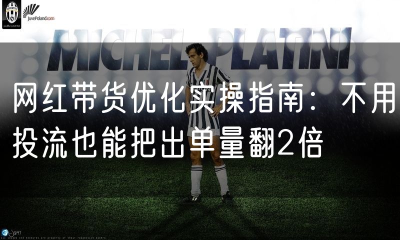 网红带货优化实操指南:不用投流也能把出单量翻2倍