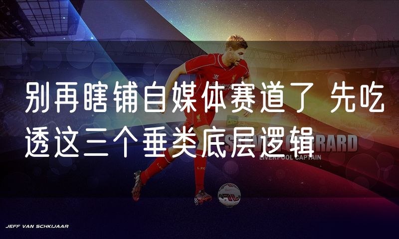 别再瞎铺自媒体赛道了 先吃透这三个垂类底层逻辑