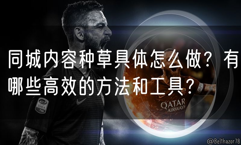 同城内容种草具体怎么做？有哪些高效的方法和工具？