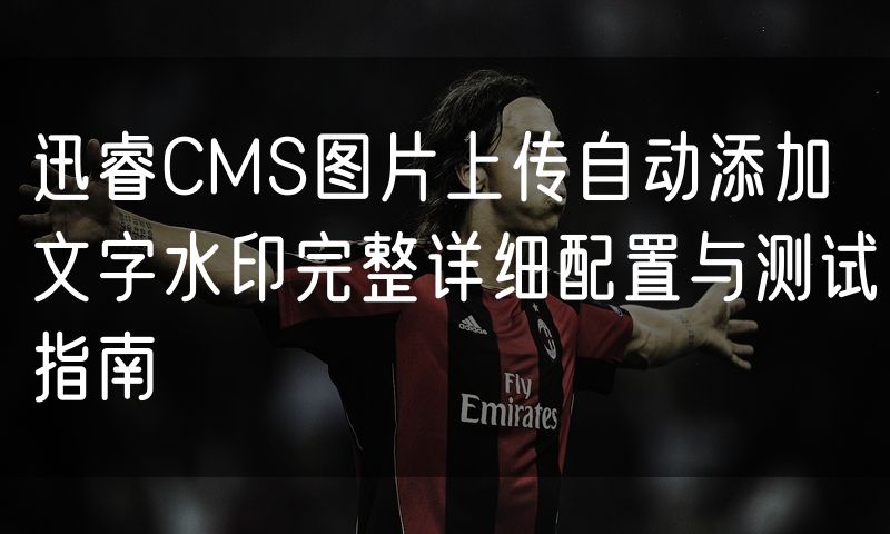 迅睿CMS图片上传自动添加文字水印完整详细配置与测试指南