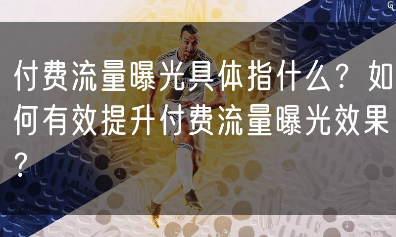 付费流量曝光具体指什么?如何有效提升付费流量曝光效果?
