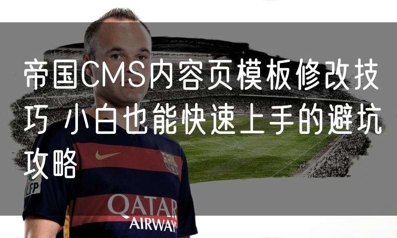 帝国CMS内容页模板修改技巧 小白也能快速上手的避坑攻略