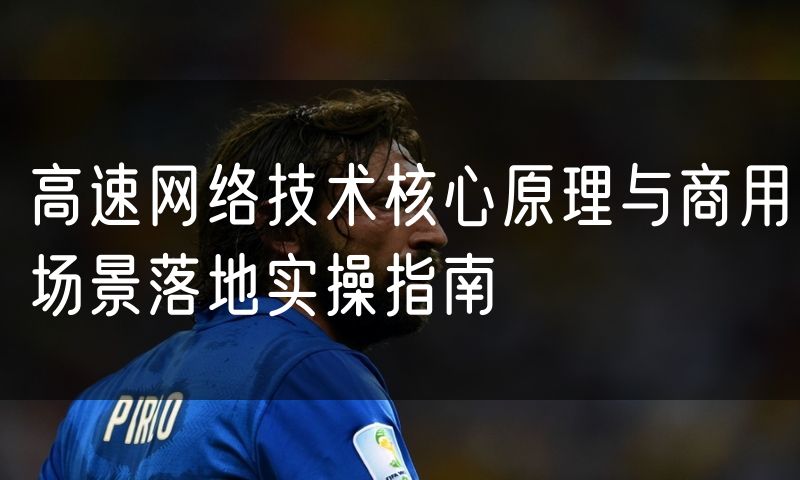 高速网络技术核心原理与商用场景落地实操指南