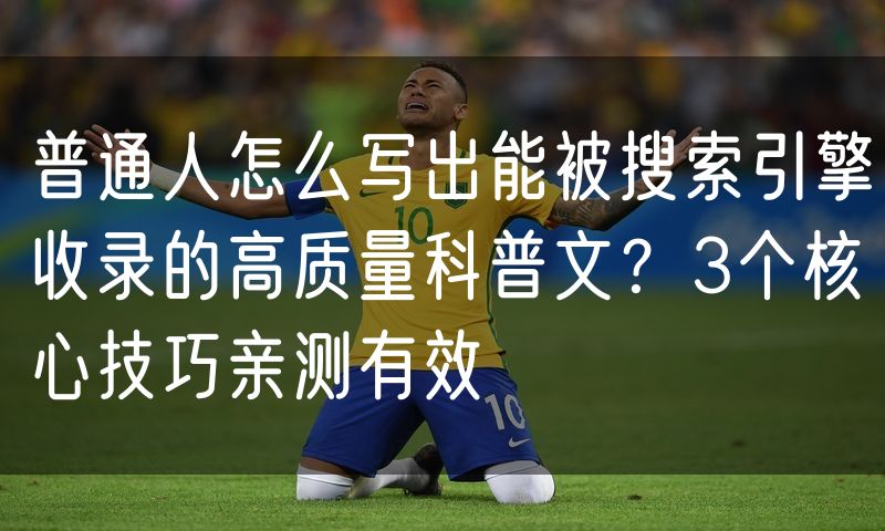 普通人怎么写出能被搜索引擎收录的高质量科普文？3个核心技巧亲测有效
