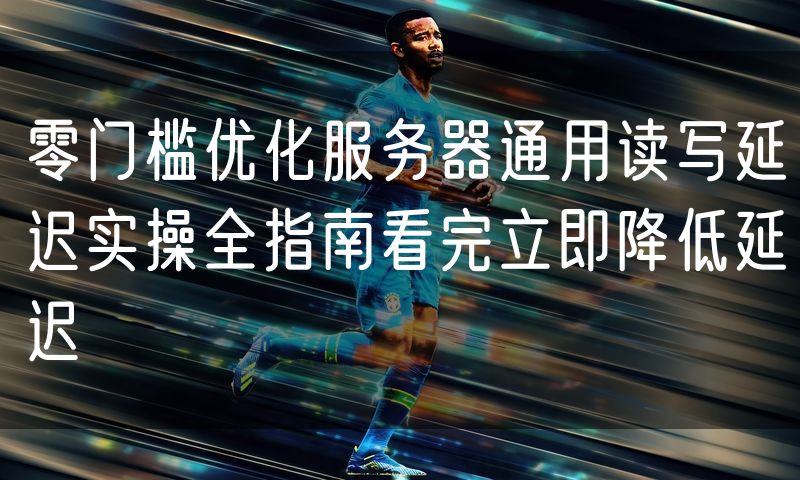 零门槛优化服务器通用读写延迟实操全指南看完立即降低延迟