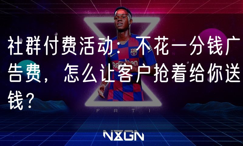 社群付费活动：不花一分钱广告费，怎么让客户抢着给你送钱？