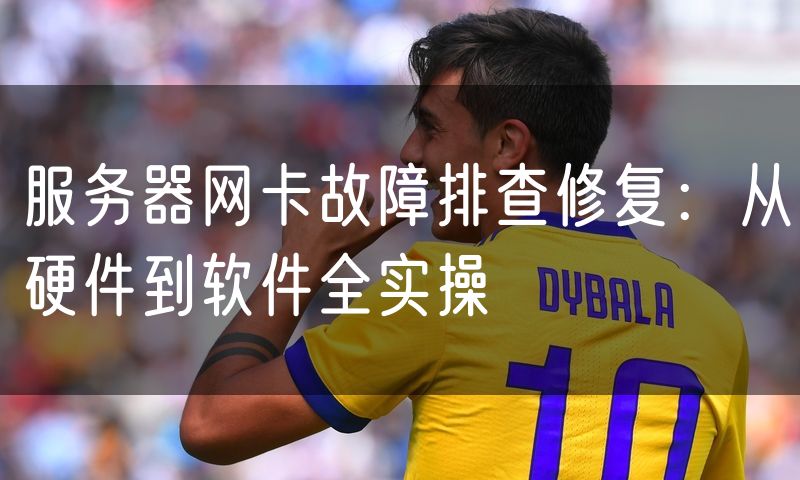 服务器网卡故障排查修复：从硬件到软件全实操