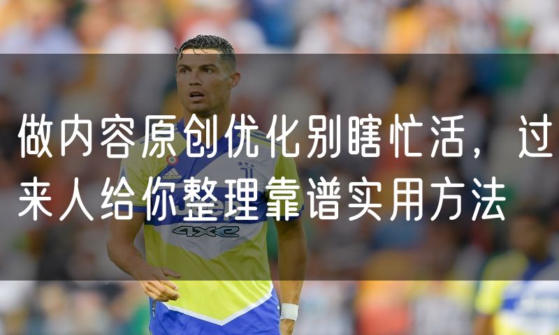 做内容原创优化别瞎忙活，过来人给你整理靠谱实用方法