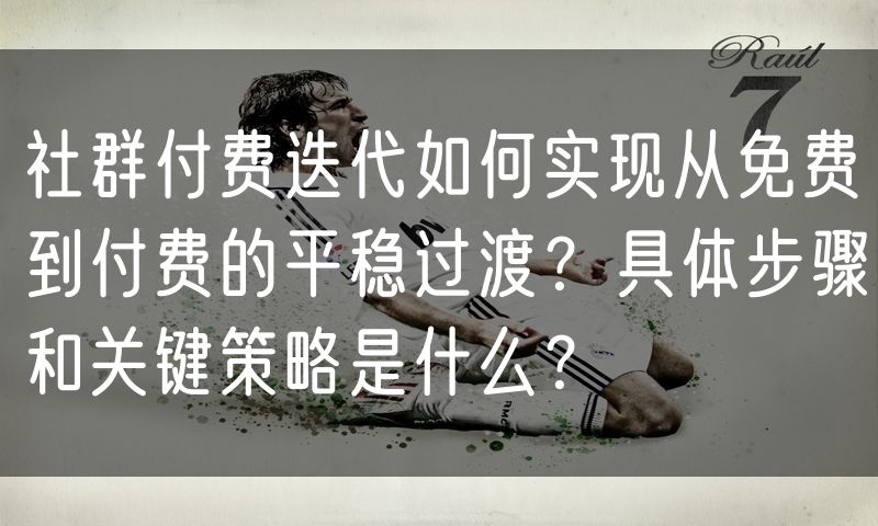 社群付费迭代如何实现从免费到付费的平稳过渡？具体步骤和关键策略是什么？