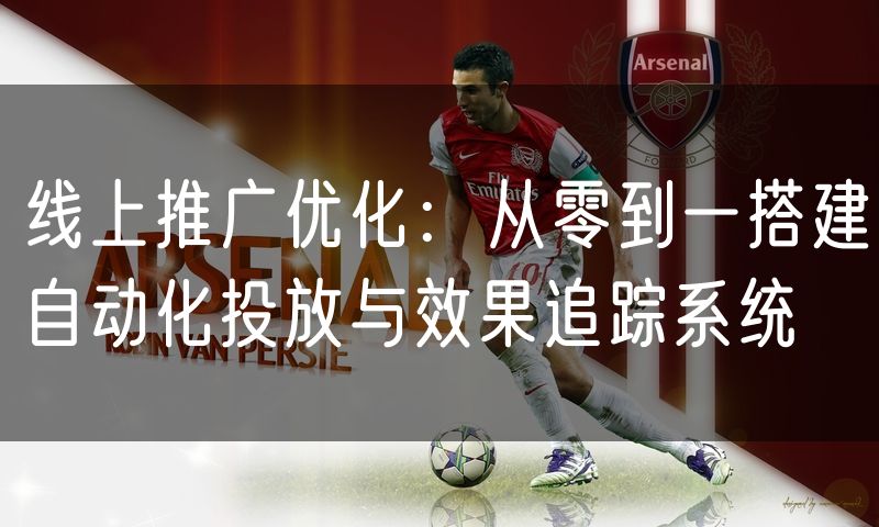 线上推广优化：从零到一搭建自动化投放与效果追踪系统