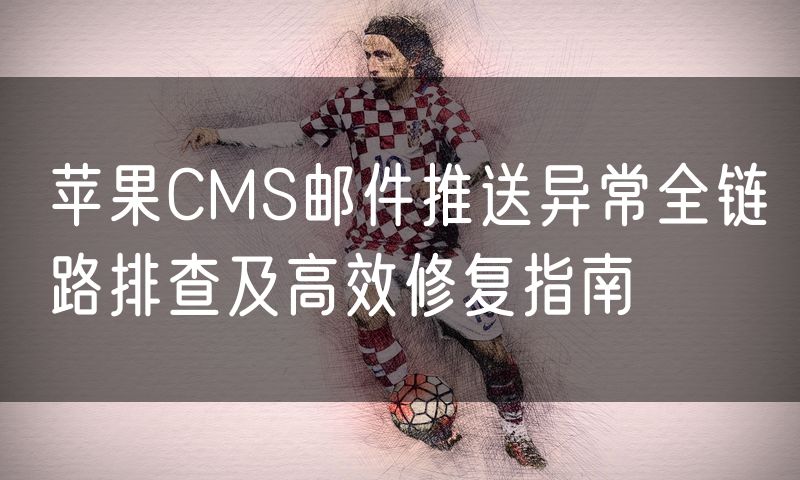 苹果CMS邮件推送异常全链路排查及高效修复指南
