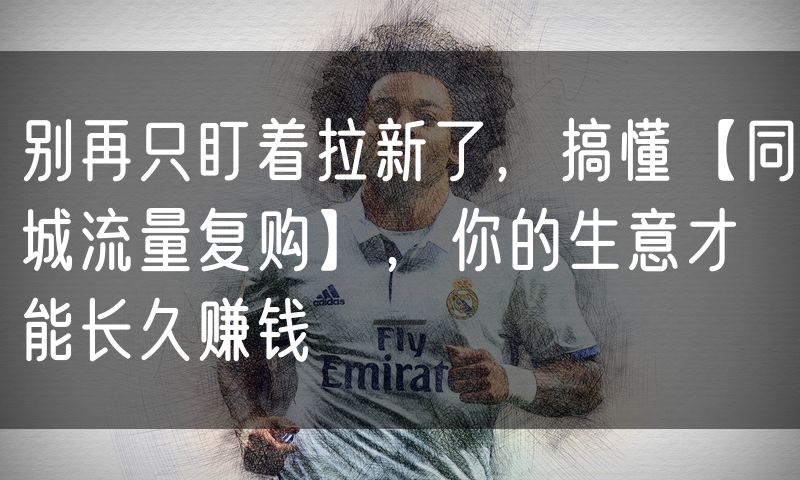 别再只盯着拉新了，搞懂【同城流量复购】，你的生意才能长久赚钱