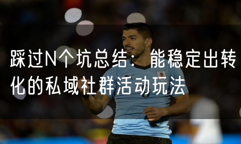 踩过N个坑总结:能稳定出转化的私域社群活动玩法