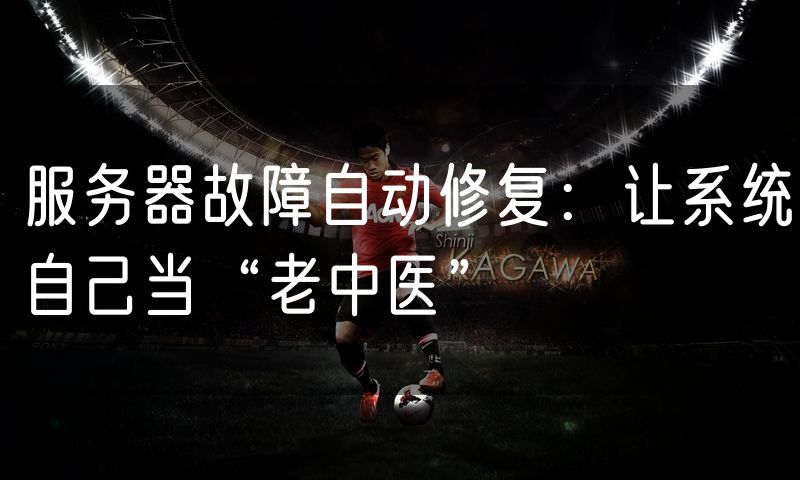 服务器故障自动修复：让系统自己当“老中医”