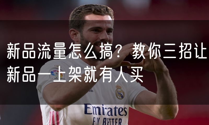 新品流量怎么搞？教你三招让新品一上架就有人买