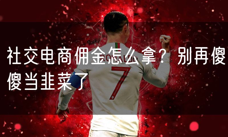 社交电商佣金怎么拿?别再傻傻当韭菜了