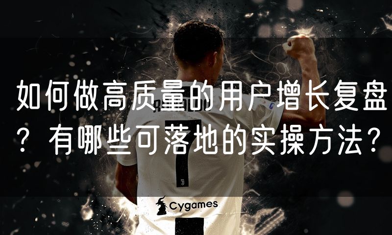 如何做高质量的用户增长复盘？有哪些可落地的实操方法？