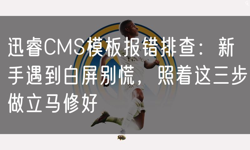 迅睿CMS模板报错排查:新手遇到白屏别慌,照着这三步做立马修好
