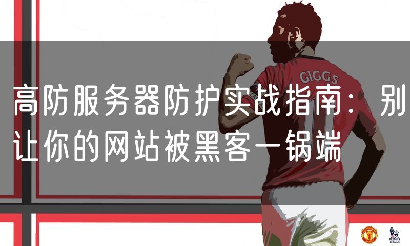 高防服务器防护实战指南:别让你的网站被黑客一锅端