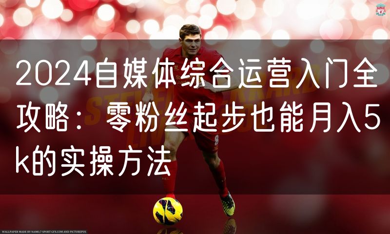 2024自媒体综合运营入门全攻略:零粉丝起步也能月入5k的实操方法