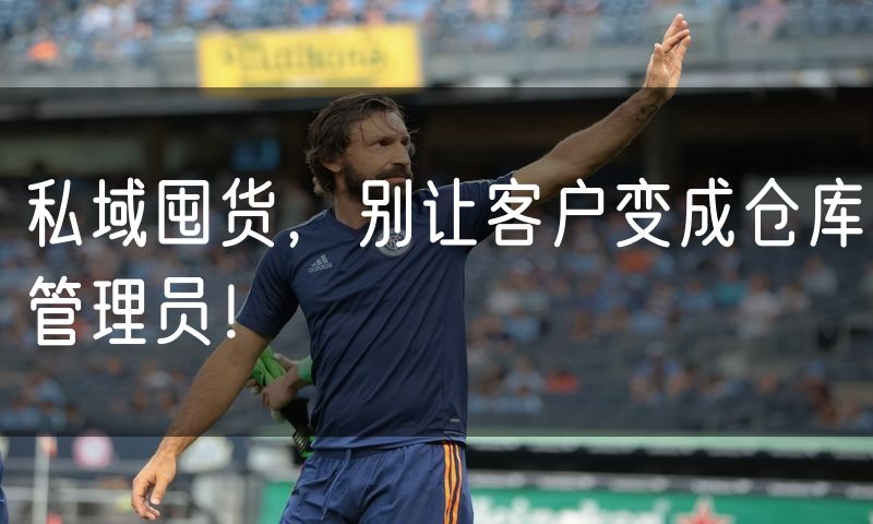 私域囤货，别让客户变成仓库管理员！