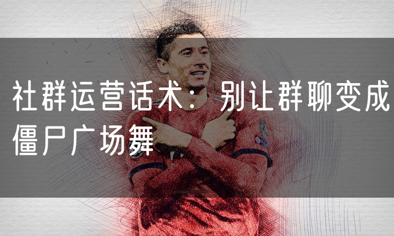 社群运营话术:别让群聊变成僵尸广场舞