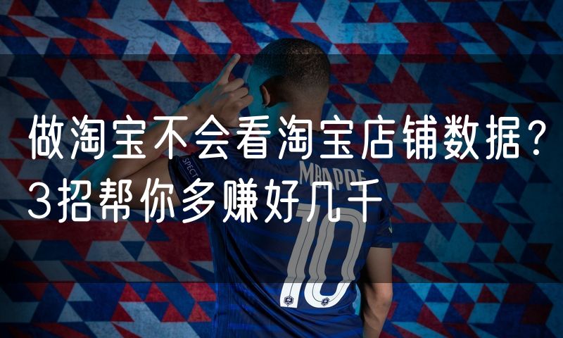 做淘宝不会看淘宝店铺数据?3招帮你多赚好几千