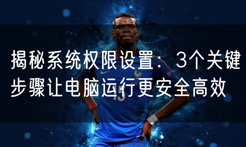 揭秘系统权限设置:3个关键步骤让电脑运行更安全高效