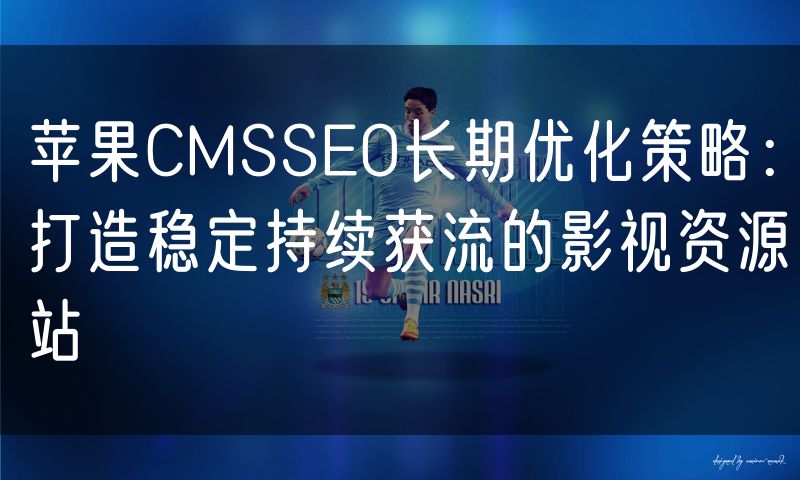苹果CMSSEO长期优化策略：打造稳定持续获流的影视资源站