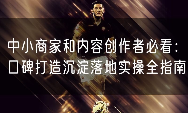 中小商家和内容创作者必看:口碑打造沉淀落地实操全指南