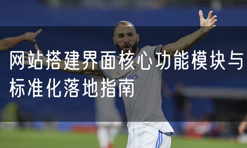网站搭建界面核心功能模块与标准化落地指南